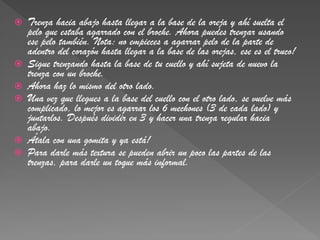    Trenza hacia abajo hasta llegar a la base de la oreja y ahí suelta el
    pelo que estaba agarrado con el broche. Ahora puedes trenzar usando
    ese pelo también. Nota: no empieces a agarrar pelo de la parte de
    adentro del corazón hasta llegar a la base de las orejas, ese es el truco!
   Sigue trenzando hasta la base de tu cuello y ahí sujeta de nuevo la
    trenza con un broche.
   Ahora haz lo mismo del otro lado.
   Una vez que llegues a la base del cuello con el otro lado, se vuelve más
    complicado, lo mejor es agarrar los 6 mechones (3 de cada lado) y
    juntarlos. Después dividir en 3 y hacer una trenza regular hacia
    abajo.
   Átala con una gomita y ya está!
   Para darle más textura se pueden abrir un poco las partes de las
    trenzas, para darle un toque más informal.
 