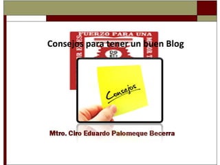 Consejos para tener un buen Blog  Mtro. Ciro Eduardo Palomeque Becerra 