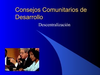 Consejos Comunitarios de
Desarrollo
       Descentralización
 