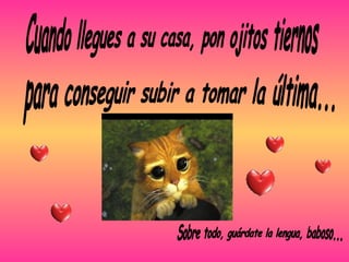 Cuando llegues a su casa, pon ojitos tiernos para conseguir subir a tomar la última... Sobre todo, guárdate la lengua, baboso... 