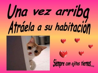 Una vez arriba Atráela a su habitación Siempre con ojitos tiernos... 