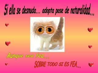 Si ella se desnuda... adopta pose de naturalidad... Aunque sea fea... SOBRE TODO SI ES FEA... 