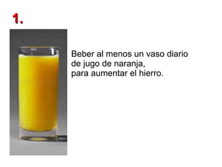 Beber al menos un vaso diario  de jugo de naranja,  para aumentar el hierro. 1. 