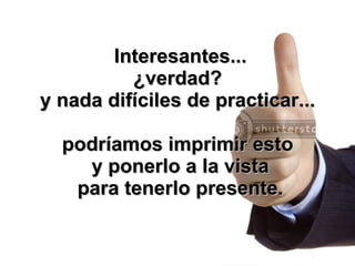Interesantes... ¿verdad?  y nada difíciles de practicar...  podríamos imprimir esto  y ponerlo a la vista para tenerlo presente. 