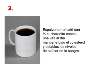 2. Espolvorear el café con  ½ cucharadita   canela, una vez al día  mantiene bajo el colesterol  y estables los niveles  de azúcar en la sangre. 