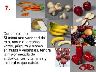 Coma colorido.  Si come una variedad de  rojo, naranja, amarillo,  verde, púrpura y blanco  en frutas y vegetales, tendrá la mejor mezcla de antioxidantes, vitaminas y minerales que existe.  7. 