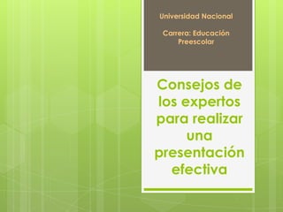 Consejos de
los expertos
para realizar
una
presentación
efectiva
Universidad Nacional
Carrera: Educación
Preescolar
 