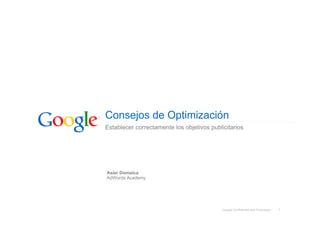 Consejos de Optimización
Establecer correctamente los objetivos publicitarios




Asier Domaica
AdWords Academy




                                            Google Confidential and Proprietary   1
 