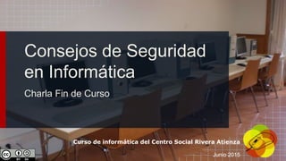 Curso de informática del Centro Social Rivera Atienza
Junio 2015
Consejos de Seguridad
en Informática
Charla Fin de Curso
 