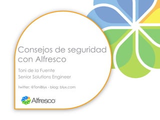 Consejos de seguridad
con Alfresco
Toni de la Fuente
Senior Solutions Engineer

twitter: @ToniBlyx - blog: blyx.com
 