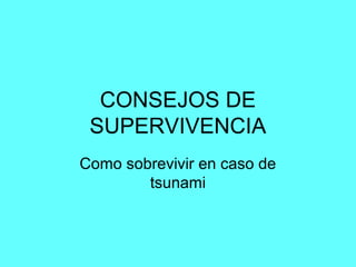 CONSEJOS DE
SUPERVIVENCIA
Como sobrevivir en caso de
tsunami
 