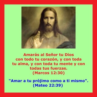 Amarás al Señor tu Dios
con todo tu corazón, y con toda
tu alma, y con toda tu mente y con
todas tus fuerzas.
(Marcos 12:30)
"Amar a tu prójimo como a ti mismo".
(Mateo 22:39)
 