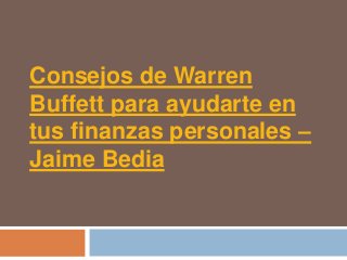 Consejos de Warren
Buffett para ayudarte en
tus finanzas personales –
Jaime Bedia
 