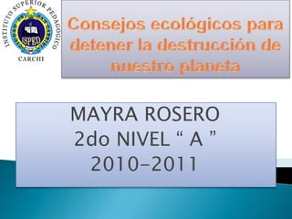 Consejos ecológicos para detener la destrucción de nuestro planeta  MAYRA ROSERO 2do NIVEL “ A ” 2010-2011 