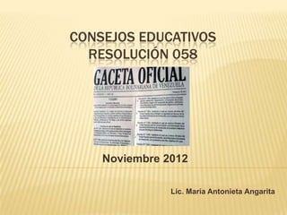 CONSEJOS EDUCATIVOS
  RESOLUCIÓN 058




    Noviembre 2012

               Lic. María Antonieta Angarita
 