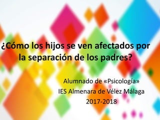 ¿Cómo los hijos se ven afectados por
la separación de los padres?
Alumnado de «Psicología»
IES Almenara de Vélez Málaga
2017-2018
 
