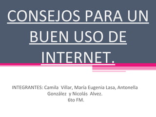 CONSEJOS PARA UN BUEN USO DE INTERNET. INTEGRANTES: Camila  Villar, María Eugenia Lasa, Antonella González  y Nicolás  Alvez. 6to FM.  