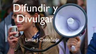 Difundir y
Divulgar
Linda J Castañeda
 