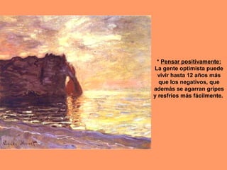 * Pensar positivamente:
La gente optimista puede
 vivir hasta 12 años más
  que los negativos, que
además se agarran gripes
y resfríos más fácilmente.
 
