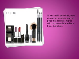 Si vas a salir de noche, trata
de que las sombras sean un
poco más oscuras, marca
sólo un poco más el rubor o
bien, tus labios.
 