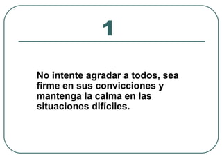 1 
No intente agradar a todos, sea 
firme en sus convicciones y 
mantenga la calma en las 
situaciones difíciles. 
 