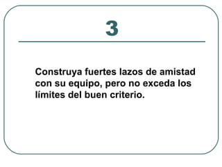 3 
Construya fuertes lazos de amistad 
con su equipo, pero no exceda los 
límites del buen criterio. 
 