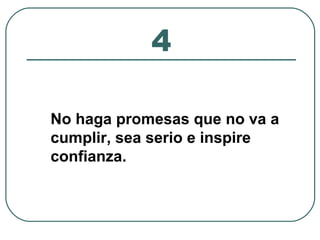 4 
No haga promesas que no va a 
cumplir, sea serio e inspire 
confianza. 
 