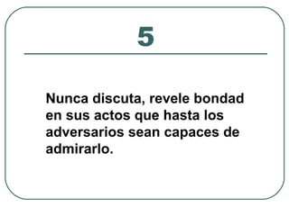 5 
Nunca discuta, revele bondad 
en sus actos que hasta los 
adversarios sean capaces de 
admirarlo. 
 
