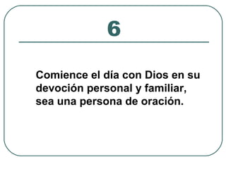 6 
Comience el día con Dios en su 
devoción personal y familiar, 
sea una persona de oración. 
 
