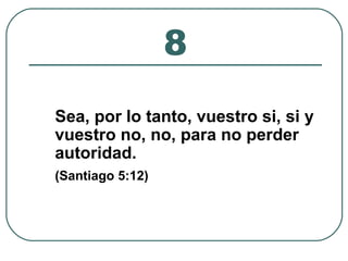 8 
Sea, por lo tanto, vuestro si, si y 
vuestro no, no, para no perder 
autoridad. 
(Santiago 5:12) 
 