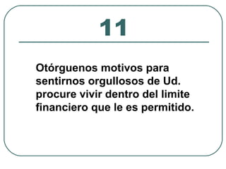 11 
Otórguenos motivos para 
sentirnos orgullosos de Ud. 
procure vivir dentro del limite 
financiero que le es permitido. 
 