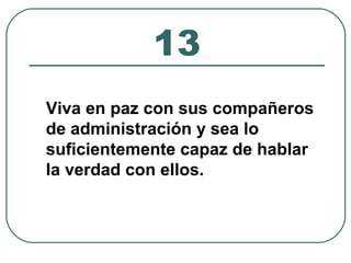 13 
Viva en paz con sus compañeros 
de administración y sea lo 
suficientemente capaz de hablar 
la verdad con ellos. 
 