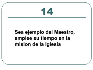 14 
Sea ejemplo del Maestro, 
emplee su tiempo en la 
mision de la Iglesia 
 
