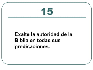 15 
Exalte la autoridad de la 
Biblia en todas sus 
predicaciones. 
 