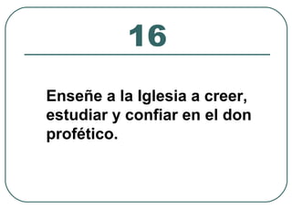 16 
Enseñe a la Iglesia a creer, 
estudiar y confiar en el don 
profético. 
 