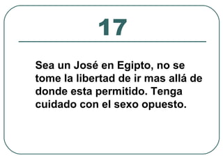 17 
Sea un José en Egipto, no se 
tome la libertad de ir mas allá de 
donde esta permitido. Tenga 
cuidado con el sexo opuesto. 
 