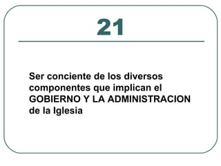21 
Ser conciente de los diversos 
componentes que implican el 
GOBIERNO Y LA ADMINISTRACION 
de la Iglesia 
 