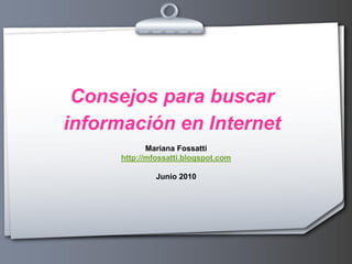 Consejos para buscar
información en Internet
             Mariana Fossatti
      http://mfossatti.blogspot.com

               Junio 2010
 