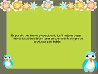 Es por ello que hemos proporcionado los 5 mejores cosas
nuevas los padres deben tener en cuenta en la compra de
productos para bebés.
 