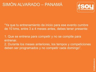 SIMÓN ALVARADO – PANAMÁ
“Ya que tu entrenamiento da inicio para ese evento cumbre
de 10 kms, entre 3 a 4 meses antes, debes tener presente:
1. Que se entrena para competir y no se compite para
entrenar.
2. Durante los meses anteriores, los tempos y competiciones
deben ser programados y no competir cada domingo”.
 