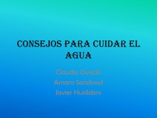 Consejos para cuidar el
agua
Claudio Oviedo
Amaro Sandoval
Javier Huidobro
 
