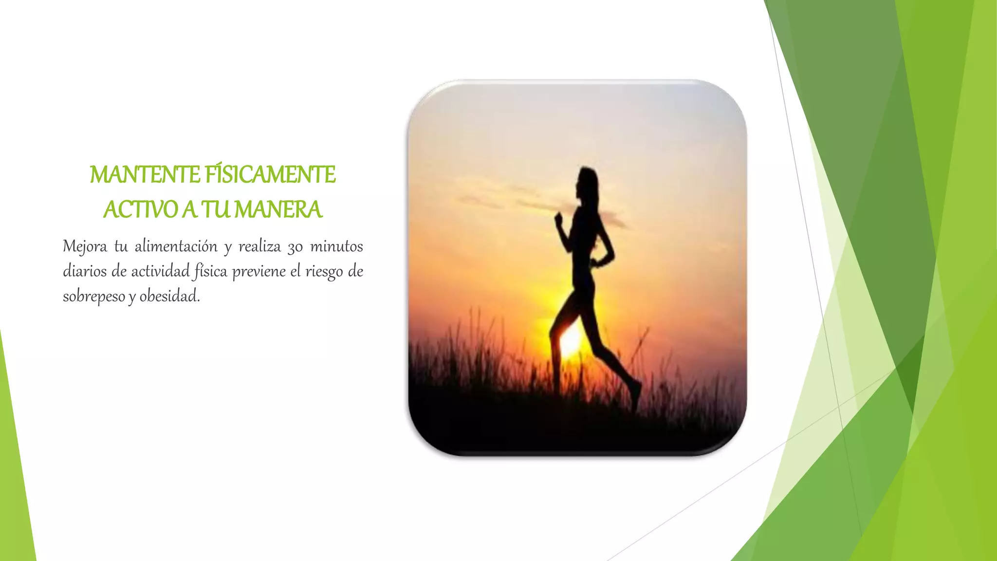 MANTENTE FÍSICAMENTE
ACTIVOA TU MANERA
Mejora tu alimentación y realiza 30 minutos
diarios de actividad física previene el riesgo de
sobrepeso y obesidad.