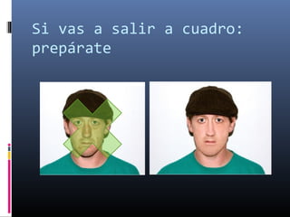 Si vas a salir a cuadro:
prepárate
 