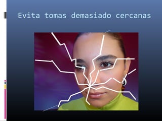 Evita tomas demasiado cercanas
 
