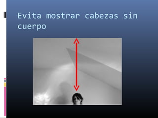 Evita mostrar cabezas sin
cuerpo
 