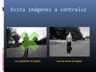 Evita imágenes a contraluz




 Luz posterior al sujeto   Luz de frente al sujeto
 