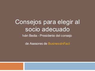 Consejos para elegir al
socio adecuado
Iván Bedia - Presidente del consejo
de Asesores de BusinessInFact
 