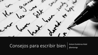 Consejos para escribir bien Antoni Gutiérrez-Rubí
@antonigr
 