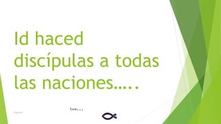 Id haced
discípulas a todas
las naciones…..
D.B.CH.S.