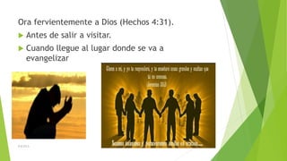 Ora fervientemente a Dios (Hechos 4:31).


Antes de salir a visitar.



Cuando llegue al lugar donde se va a
evangelizar

D.B.CH.S.

 